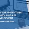 Doctor Appointment Scheduling App Development: Features & Solutions