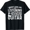 I Might Look Like I'm Listening To You I'm Playing My Guitar T-Shirt